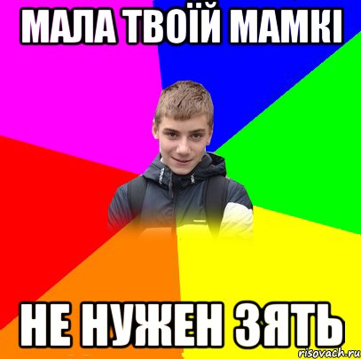 мала твоїй мамкі не нужен зять