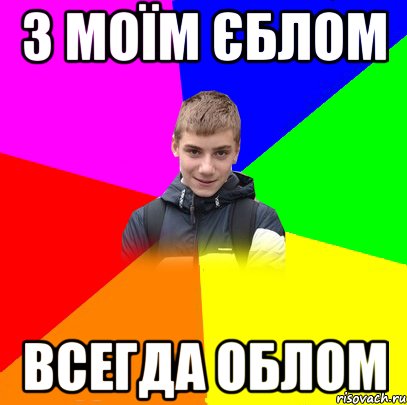 З МОЇМ ЄБЛОМ ВСЕГДА ОБЛОМ