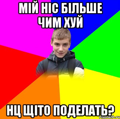 мій ніс більше чим хуй нц щіто поделать?