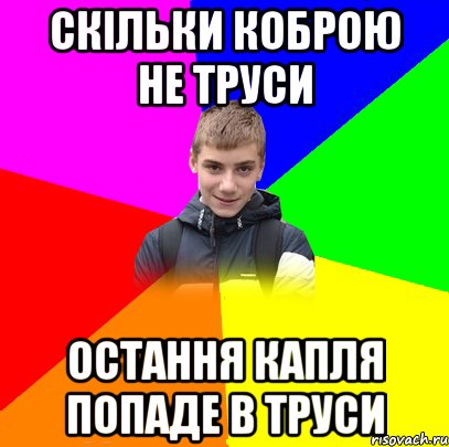 скільки коброю не труси остання капля попаде в труси