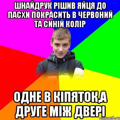 ШНАЙДРУК РІШИВ ЯЙЦЯ ДО ПАСХИ ПОКРАСИТЬ В ЧЕРВОНИЙ ТА СИНІЙ КОЛІР ОДНЕ В КІПЯТОК,А ДРУГЕ МІЖ ДВЕРІ
