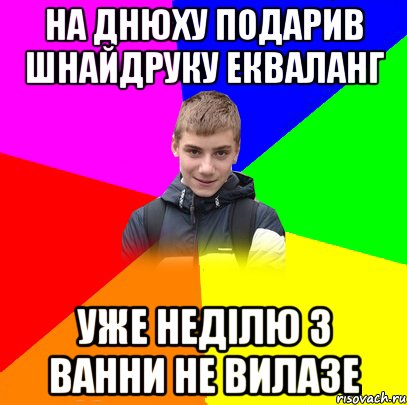 НА ДНЮХУ ПОДАРИВ ШНАЙДРУКУ ЕКВАЛАНГ УЖЕ НЕДІЛЮ З ВАННИ НЕ ВИЛАЗЕ