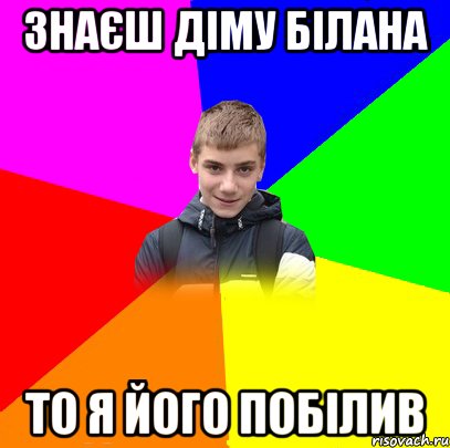 ЗНАЄШ ДІМУ БІЛАНА ТО Я ЙОГО ПОБІЛИВ