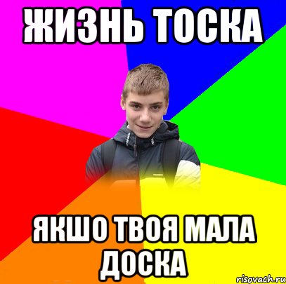 жизнь тоска якшо твоя мала доска