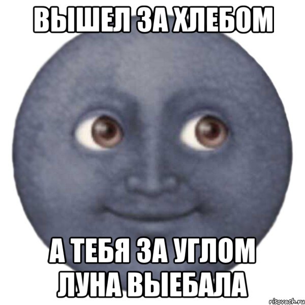 ВЫШЕЛ ЗА ХЛЕБОМ А ТЕБЯ ЗА УГЛОМ ЛУНА ВЫЕБАЛА