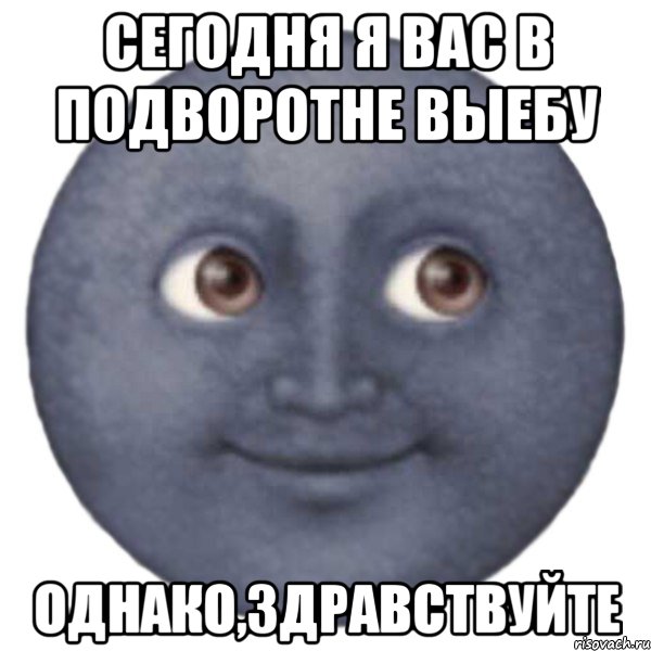СЕГОДНЯ Я ВАС В ПОДВОРОТНЕ ВЫЕБУ ОДНАКО,ЗДРАВСТВУЙТЕ