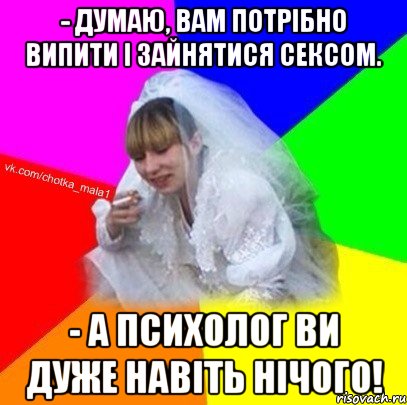 - Думаю, вам потрібно випити і зайнятися сексом. - А психолог ви дуже навіть нічого!