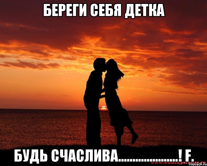 Береги себя Детка Будь счаслива.....................! F.