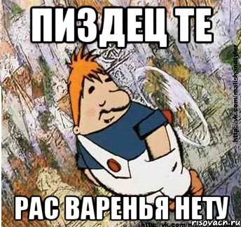 Пиздец те Рас варенья нету