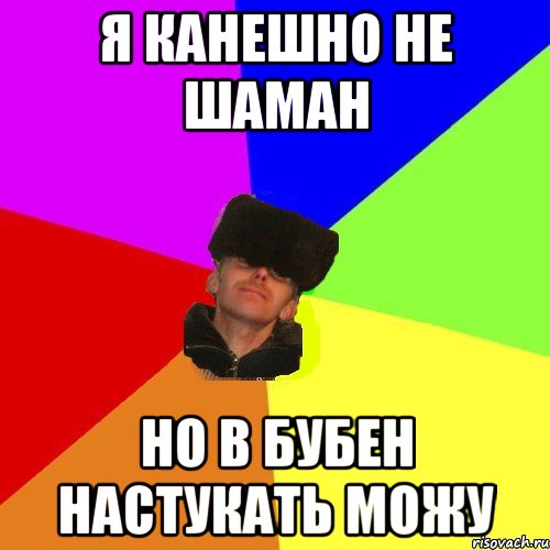 я канешно не шаман но в бубен настукать можу