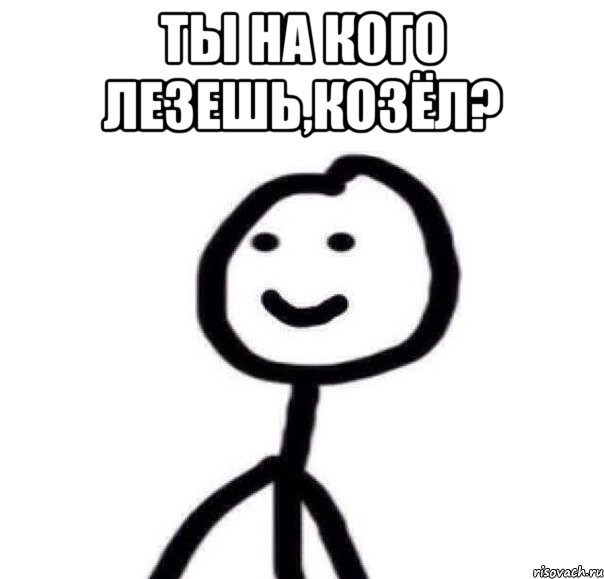 ты на кого лезешь,козёл? 