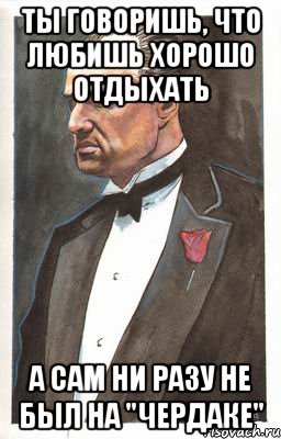 Ты говоришь, что любишь хорошо отдыхать А сам ни разу не был на "Чердаке", Мем Мафиози