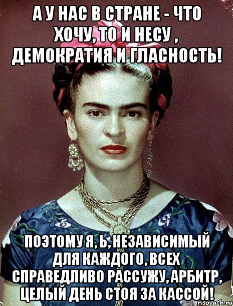 А у нас в стране - что хочу, то и несу , демократия и гласность! Поэтому я, Ь, независимый для каждого, всех справедливо рассужу, арбитр, целый день стоя за кассой!, Мем Magdalena Carmen Frieda Kahlo Ca