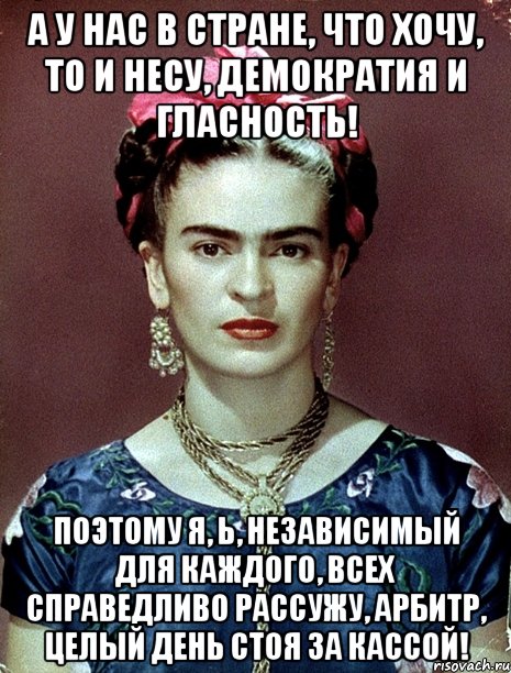 А у нас в стране, что хочу, то и несу, демократия и гласность! Поэтому я, Ь, независимый для каждого, всех справедливо рассужу, арбитр, целый день стоя за кассой!, Мем Magdalena Carmen Frieda Kahlo Ca