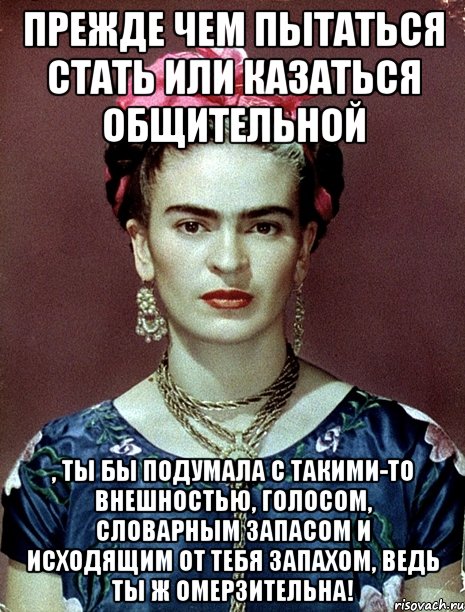 Прежде чем пытаться стать или казаться общительной , ты бы подумала с такими-то внешностью, голосом, словарным запасом и исходящим от тебя запахом, ведь ты ж омерзительна!