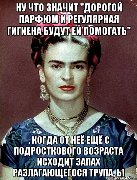 Ну что значит "дорогой парфюм и регулярная гигиена будут ей помогать" , когда от неё ещё с подросткового возраста исходит запах разлагающегося трупа, Ь!, Мем Magdalena Carmen Frieda Kahlo Ca