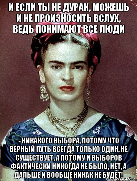 И если ты не дурак, можешь и не произносить вслух, ведь понимают все люди - никакого выбора, потому что верный путь всегда только один, не существует, а потому и выборов фактически никогда не было, нет, а дальше и вообще никак не будет!, Мем Magdalena Carmen Frieda Kahlo Ca