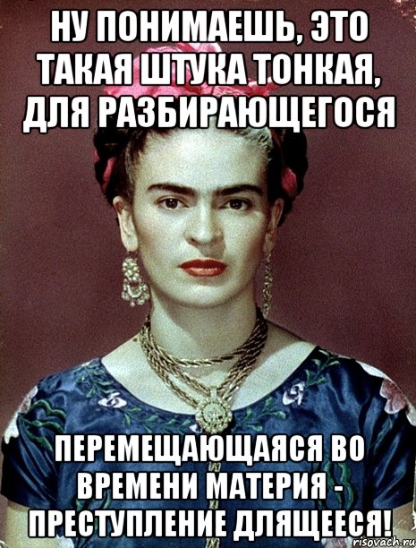 Ну понимаешь, это такая штука тонкая, для разбирающегося перемещающаяся во времени материя - преступление длящееся!, Мем Magdalena Carmen Frieda Kahlo Ca