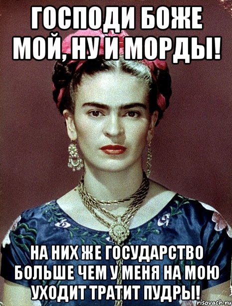 Господи Боже мой, ну и морды! На них же Государство больше чем у меня на мою уходит тратит пудры!, Мем Magdalena Carmen Frieda Kahlo Ca