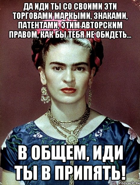 Да иди ты со своими эти торговами маркыми, знаками, патентами, этим авторским правом, как бы тебя не обидеть... в общем, иди ты в Припять!, Мем Magdalena Carmen Frieda Kahlo Ca