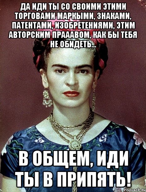 Да иди ты со своими этими торговами маркыми, знаками, патентами, изобретениями, этим авторским прааавом, как бы тебя не обидеть... в общем, иди ты в Припять!, Мем Magdalena Carmen Frieda Kahlo Ca