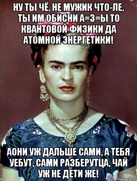 Ну ты чё, не мужик что-ле, ты им обисни А=З=Ы то КВАНТОВОЙ ФИЗИКИ да атомной энергетики! АОНИ уж дальше сами, а тебя уебут, сами разберутца, чай уж не дети же!, Мем Magdalena Carmen Frieda Kahlo Ca