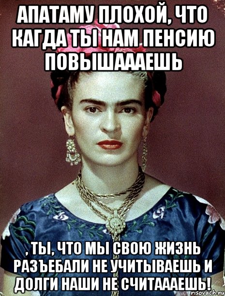 АПАТАМУ плохой, что кагда ты нам пенсию повышаааешь , ты, что мы свою жизнь разъебали не учитываешь и долги наши не считаааешь!, Мем Magdalena Carmen Frieda Kahlo Ca