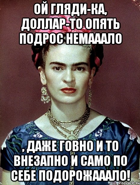 Ой гляди-ка, доллар-то опять подрос немааало , даже говно и то ВНЕЗАПНО И САМО ПО СЕБЕ подорожааало!, Мем Magdalena Carmen Frieda Kahlo Ca