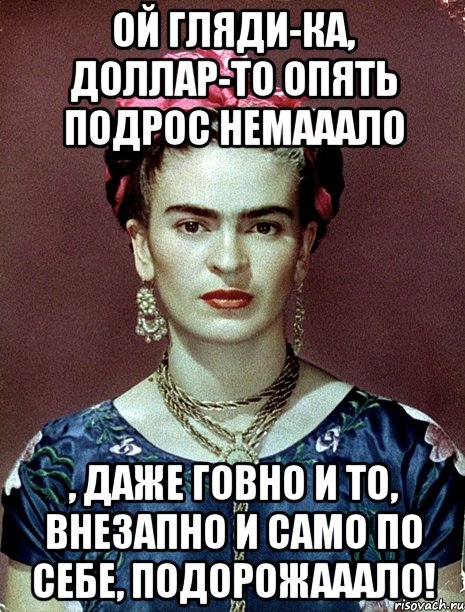 Ой гляди-ка, доллар-то опять подрос немааало , даже говно и то, ВНЕЗАПНО И САМО ПО СЕБЕ, подорожааало!
