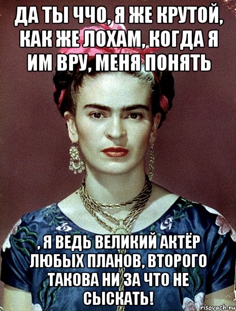 Да ты ччо, я же крутой, как же лохам, когда я им вру, меня понять , я ведь великий актёр любых планов, второго такова ни за что не сыскать!, Мем Magdalena Carmen Frieda Kahlo Ca