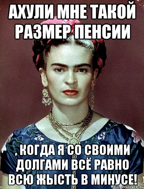 АХУЛИ МНЕ ТАКОЙ РАЗМЕР ПЕНСИИ , КОГДА Я СО СВОИМИ ДОЛГАМИ ВСЁ РАВНО ВСЮ ЖЫСТЬ В МИНУСЕ!, Мем Magdalena Carmen Frieda Kahlo Ca