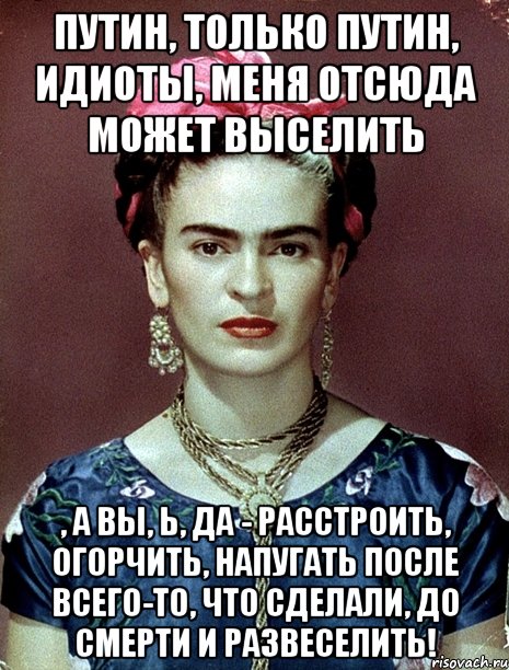 Путин, только Путин, идиоты, меня отсюда может выселить , а вы, Ь, да - расстроить, огорчить, напугать после всего-то, что сделали, до смерти и развеселить!, Мем Magdalena Carmen Frieda Kahlo Ca
