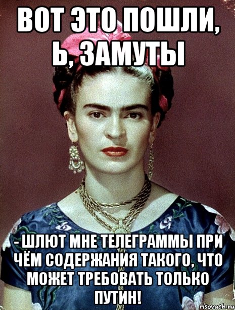 Вот это пошли, Ь, замуты - шлют мне телеграммы при чём содержания такого, что может требовать только Путин!, Мем Magdalena Carmen Frieda Kahlo Ca