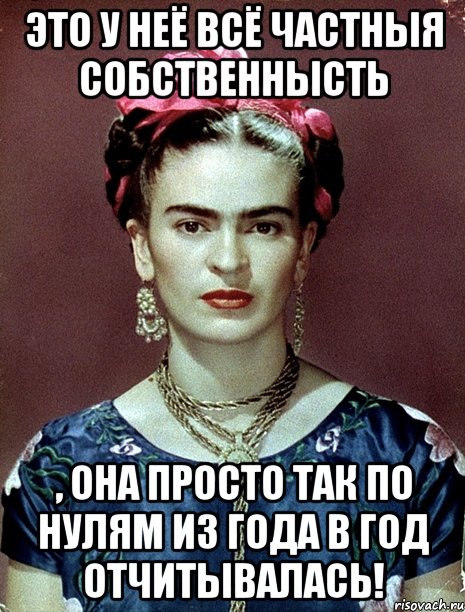 Это у неё всё частныя собственнысть , она просто так по нулям из года в год отчитывалась!, Мем Magdalena Carmen Frieda Kahlo Ca