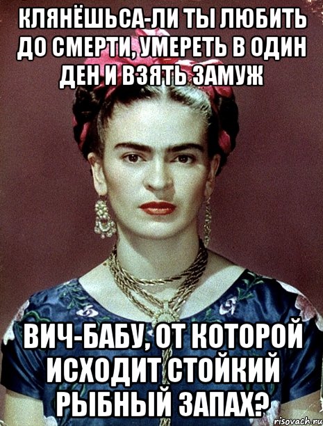 Клянёшьса-ли ты любить до смерти, умереть в один ден и взять замуж вич-бабу, от которой исходит стойкий рыбный запах?, Мем Magdalena Carmen Frieda Kahlo Ca