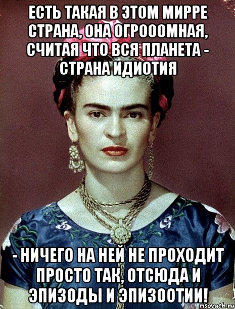 Есть такая в этом мирре страна, она огрооомная, считая что вся планета - страна Идиотия - ничего на ней не проходит просто так, отсюда и эпизоды и эпизоотии!, Мем Magdalena Carmen Frieda Kahlo Ca