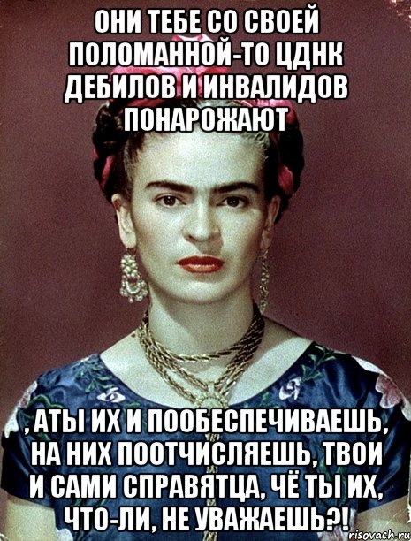 Они тебе со своей поломанной-то ЦДНК дебилов и инвалидов понарожают , АТЫ их и пообеспечиваешь, на них поотчисляешь, твои и сами справятца, чё ты их, что-ли, не уважаешь?!, Мем Magdalena Carmen Frieda Kahlo Ca