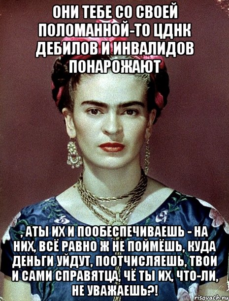 Они тебе со своей поломанной-то ЦДНК дебилов и инвалидов понарожают , АТЫ их и пообеспечиваешь - на них, всё равно ж не поймёшь, куда деньги уйдут, поотчисляешь, твои и сами справятца, чё ты их, что-ли, не уважаешь?!, Мем Magdalena Carmen Frieda Kahlo Ca