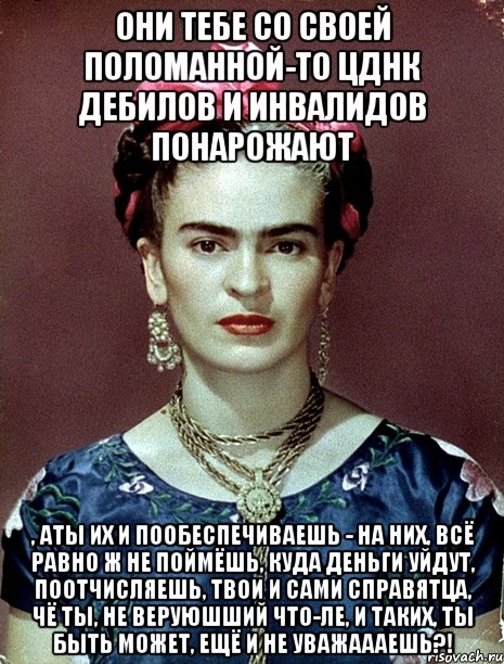Они тебе со своей поломанной-то ЦДНК дебилов и инвалидов понарожают , АТЫ их и пообеспечиваешь - на них, всё равно ж не поймёшь, куда деньги уйдут, поотчисляешь, твои и сами справятца, чё ты, не веруюшший что-ле, и таких, ты быть может, ещё и не уважаааешь?!, Мем Magdalena Carmen Frieda Kahlo Ca