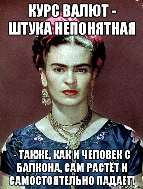 Курс валют - штука непонятная - также, как и человек с балкона, сам растёт и самостоятельно падает!, Мем Magdalena Carmen Frieda Kahlo Ca