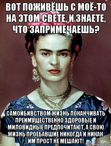 Вот поживёшь с моё-то на этом свете, и знаете, что запримечаешь? Самойбивством жизнь поканчивать преимущественно здоровые и миловидные предпочитают, а свою жизнь проебавшие никогда и никак им прост не мешают!