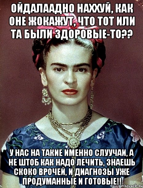 ОЙДАЛААДНО наххуй, как оне жокажут, что тот или та были здоровые-то?? У нас на такие именно слуучаи, а не штоб как надо лечить, знаешь скоко врочей, и диагнозы уже продуманные и готовые!!, Мем Magdalena Carmen Frieda Kahlo Ca