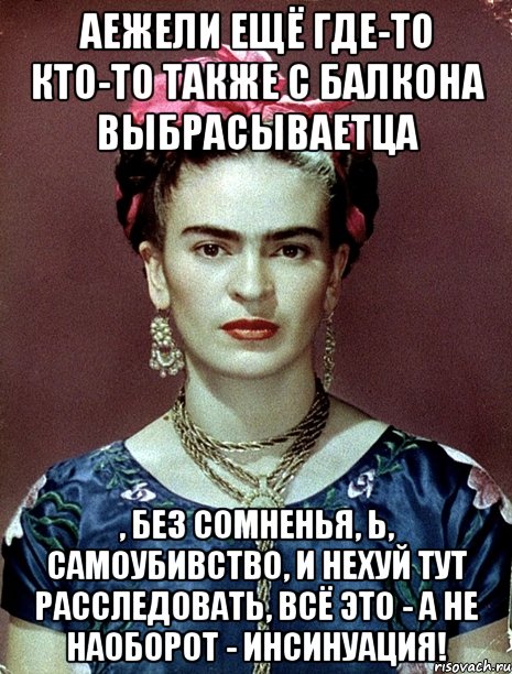 Аежели ещё где-то кто-то также с балкона выбрасываетца , без сомненья, Ь, самоубивство, и нехуй тут расследовать, всё это - а не наоборот - инсинуация!, Мем Magdalena Carmen Frieda Kahlo Ca