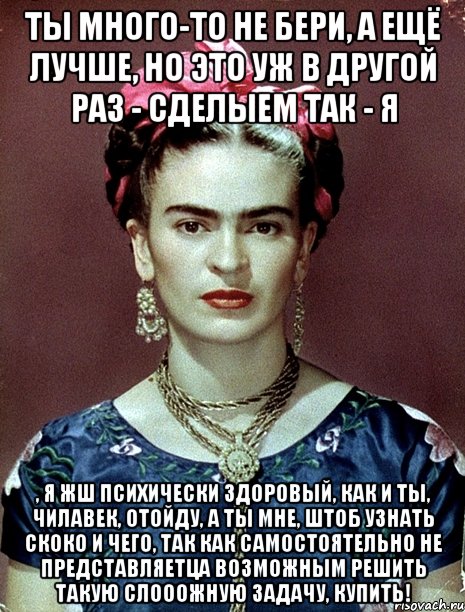 Ты много-то не бери, а ещё лучше, но это уж в другой раз - сделыем так - я , я жш психически здоровый, как и ты, чилавек, отойду, а ты мне, штоб узнать скоко и чего, так как самостоятельно не представляетца возможным решить такую слооожную задачу, купить!, Мем Magdalena Carmen Frieda Kahlo Ca