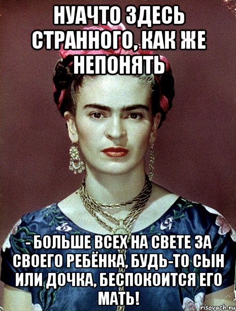 НУАЧТО здесь странного, как же непонять - больше всех на свете за своего ребёнка, будь-то сын или дочка, беспокоится его мать!, Мем Magdalena Carmen Frieda Kahlo Ca