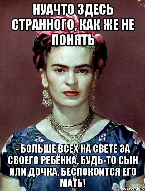 НУАЧТО здесь странного, как же не понять - больше всех на свете за своего ребёнка, будь-то сын или дочка, беспокоится его мать!, Мем Magdalena Carmen Frieda Kahlo Ca