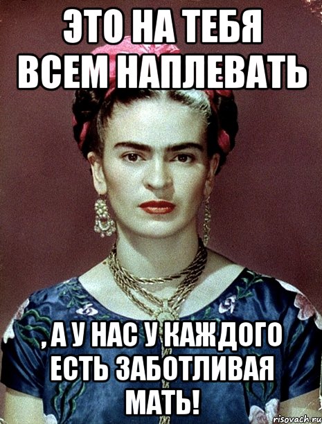 Это на тебя всем наплевать , а у нас у каждого есть заботливая мать!, Мем Magdalena Carmen Frieda Kahlo Ca