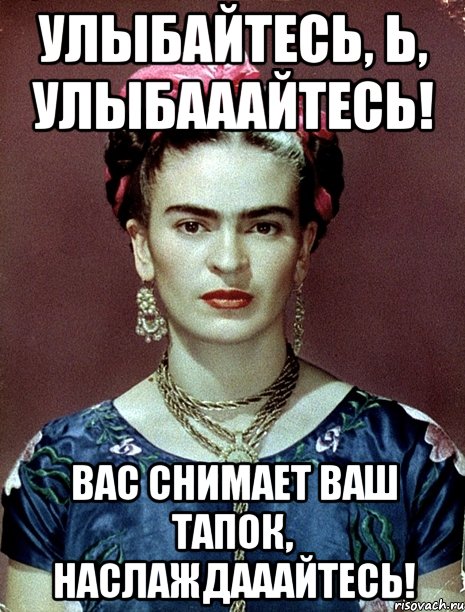 Улыбайтесь, Ь, улыбааайтесь! Вас снимает ваш тапок, наслаждааайтесь!, Мем Magdalena Carmen Frieda Kahlo Ca