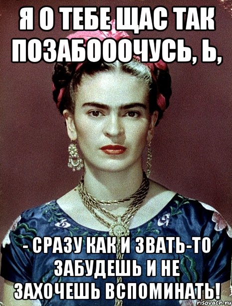 Я о тебе щас так позабооочусь, Ь, - сразу как и звать-то забудешь и не захочешь вспоминать!, Мем Magdalena Carmen Frieda Kahlo Ca