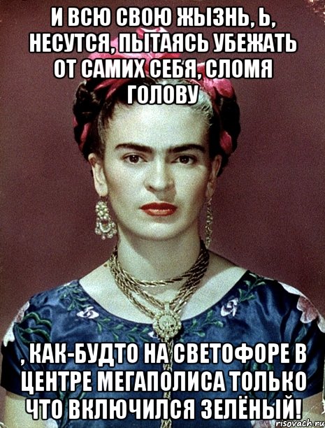 И всю свою жызнь, Ь, несутся, пытаясь убежать от самих себя, сломя голову , как-будто на светофоре в центре мегаполиса только что включился зелёный!